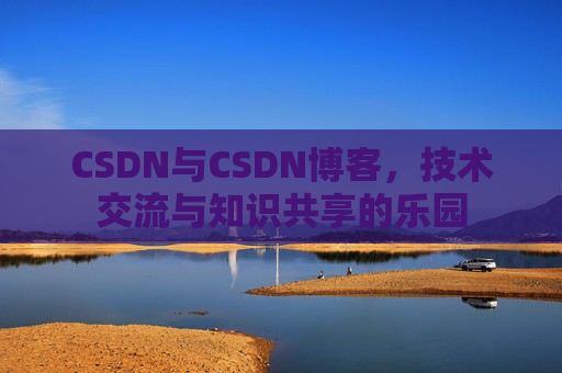 CSDN与CSDN博客,技术交流与知识共享的乐园 CSDN与CSDN博客,技术交流与知识共享的乐园